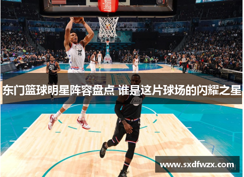 东门篮球明星阵容盘点 谁是这片球场的闪耀之星
