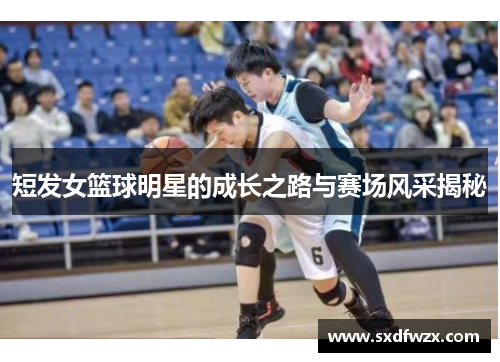短发女篮球明星的成长之路与赛场风采揭秘