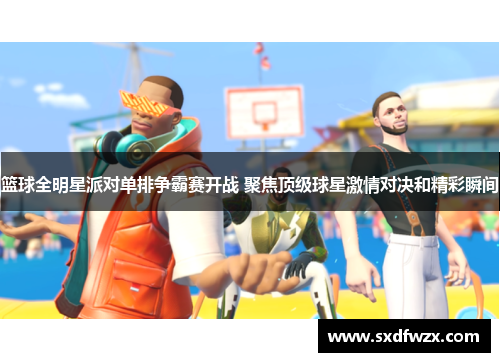 篮球全明星派对单排争霸赛开战 聚焦顶级球星激情对决和精彩瞬间