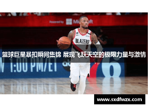 篮球巨星暴扣瞬间集锦 展现飞跃天空的极限力量与激情