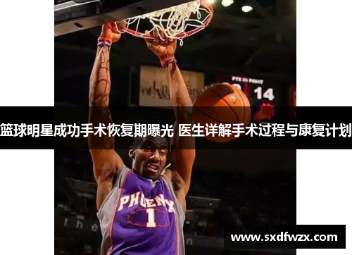 篮球明星成功手术恢复期曝光 医生详解手术过程与康复计划