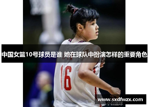 中国女篮10号球员是谁 她在球队中扮演怎样的重要角色